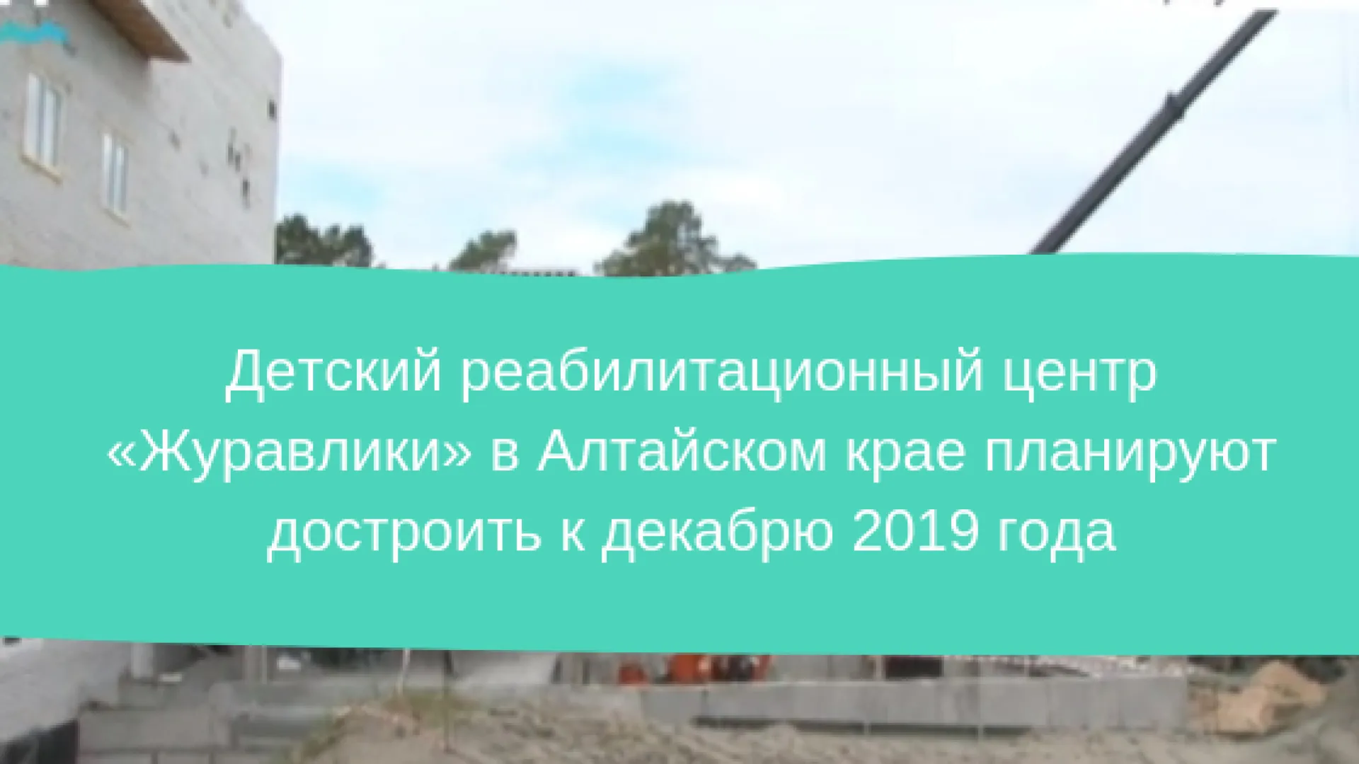 Детский реабилитационный центр «Журавлики» в Алтайском крае планируют достроить к декабрю 2019 года Детский реабилитационный центр «Журавлики» в Алтайском крае планируют достроить к декабрю 2019 года