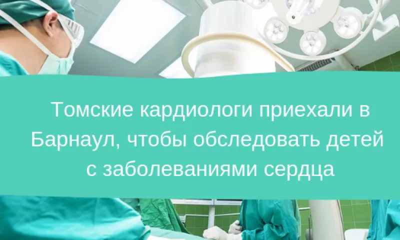 Томские кардиологи приехали в Барнаул, чтобы обследовать  детей с заболеваниями сердца