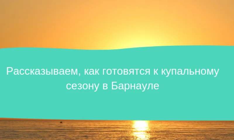 Рассказываем, как готовятся к купальному сезону в Барнауле