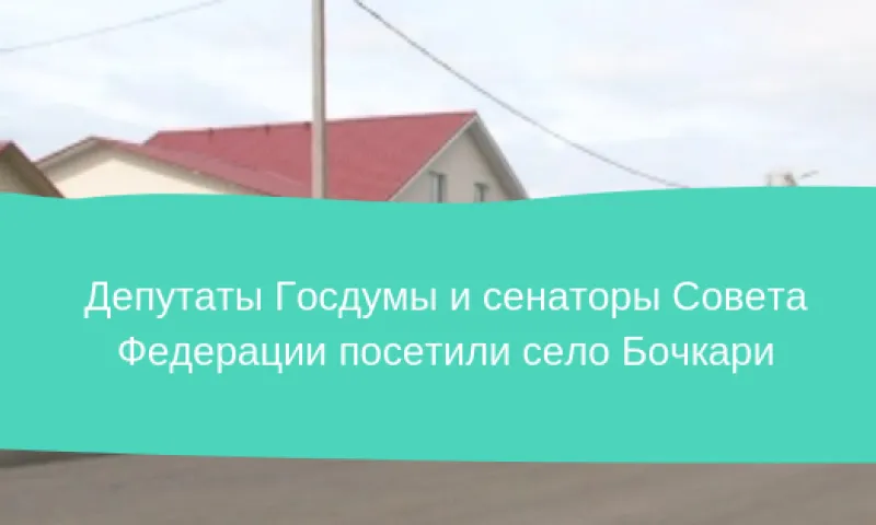  Депутаты Госдумы и сенаторы Совета Федерации посетили село Бочкари​