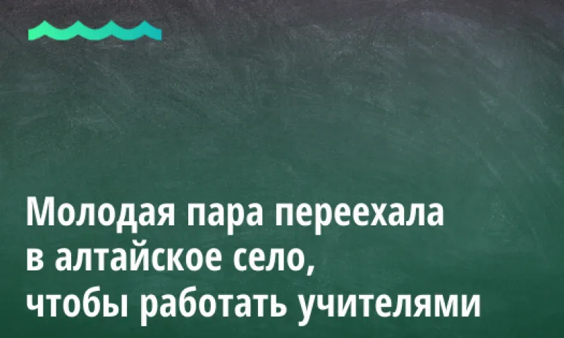 Молодая пара переехала в алтайское село, чтобы работать учителями